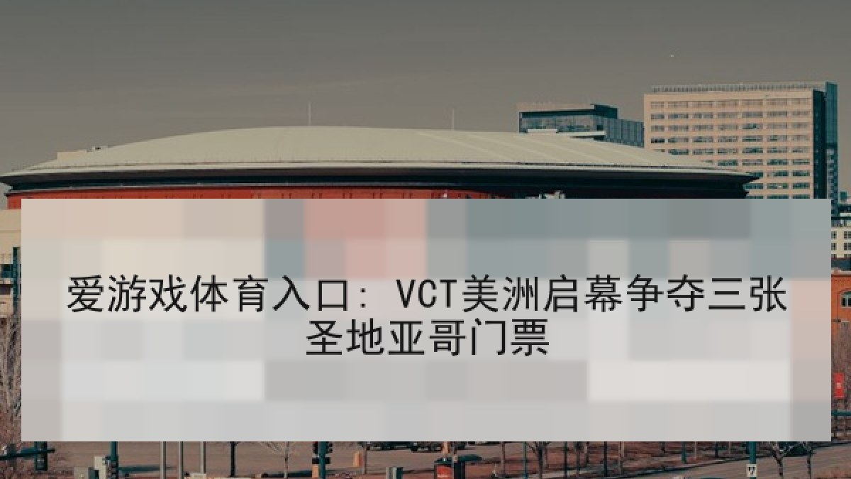 爱游戏体育入口: VCT美洲启幕争夺三张圣地亚哥门票