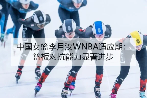 中国女篮李月汝WNBA适应期：篮板对抗能力显著进步