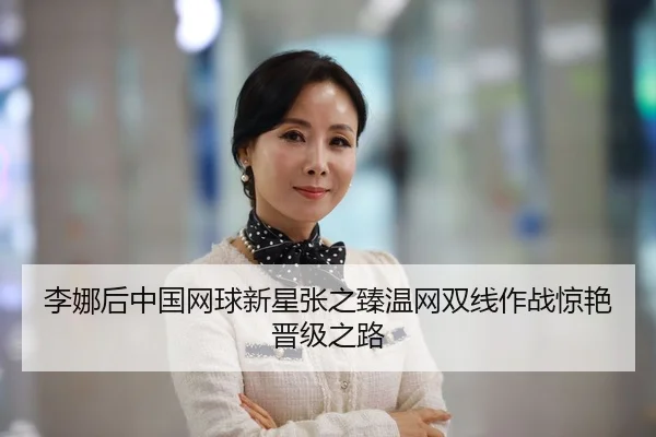 李娜后中国网球新星张之臻温网双线作战惊艳晋级之路