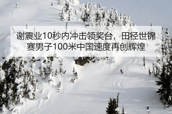 谢震业10秒内冲击领奖台，田径世锦赛男子100米中国速度再创辉煌