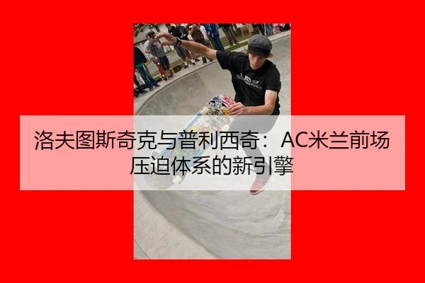 洛夫图斯奇克与普利西奇：AC米兰前场压迫体系的新引擎