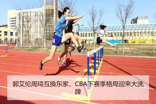 郭艾伦周琦互换东家，CBA下赛季格局迎来大洗牌