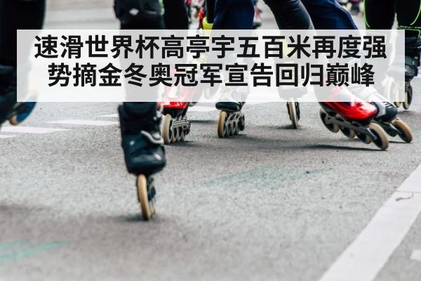 速滑世界杯高亭宇五百米再度强势摘金冬奥冠军宣告回归巅峰