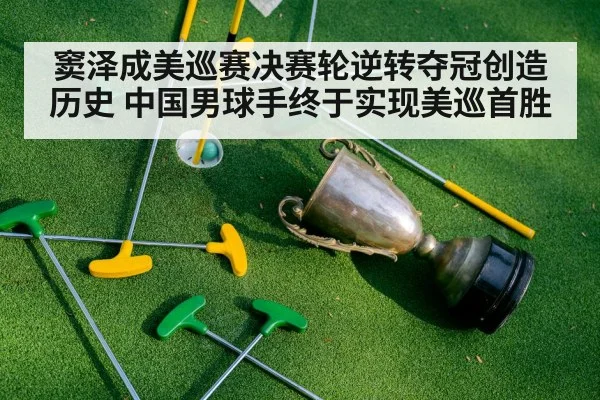 窦泽成美巡赛决赛轮逆转夺冠创造历史 中国男球手终于实现美巡首胜