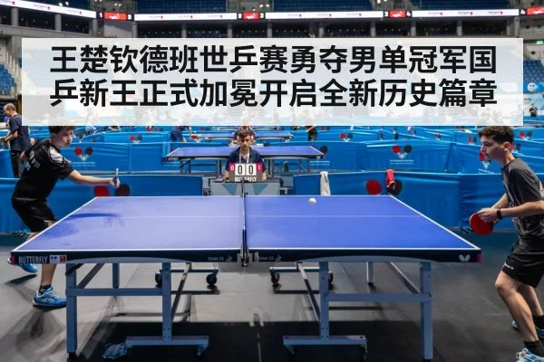 王楚钦德班世乒赛勇夺男单冠军国乒新王正式加冕开启全新历史篇章