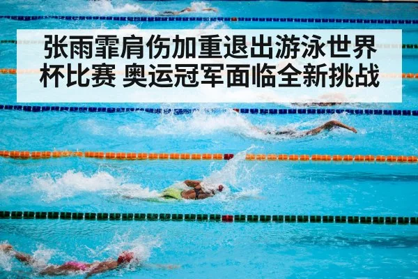张雨霏肩伤加重退出游泳世界杯比赛 奥运冠军面临全新挑战