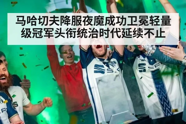 马哈切夫降服夜魔成功卫冕轻量级冠军头衔统治时代延续不止