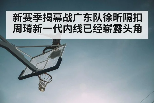新赛季揭幕战广东队徐昕隔扣周琦新一代内线已经崭露头角